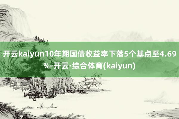 开云kaiyun10年期国债收益率下落5个基点至4.69%-开云·综合体育(kaiyun)