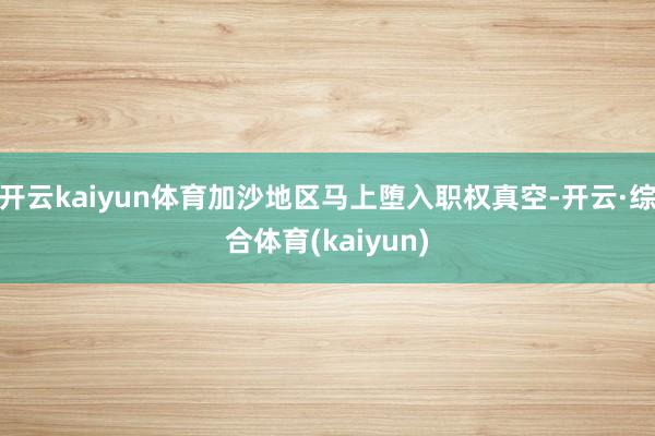 开云kaiyun体育加沙地区马上堕入职权真空-开云·综合体育(kaiyun)