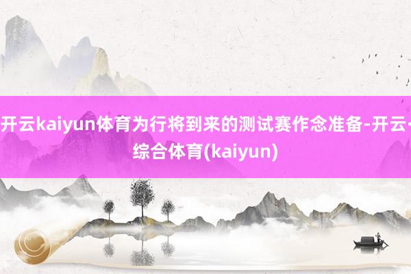 开云kaiyun体育为行将到来的测试赛作念准备-开云·综合体育(kaiyun)