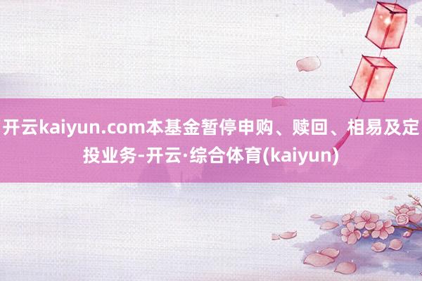 开云kaiyun.com本基金暂停申购、赎回、相易及定投业务-开云·综合体育(kaiyun)