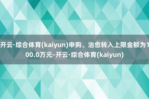 开云·综合体育(kaiyun)申购、治愈转入上限金额为100.0万元-开云·综合体育(kaiyun)