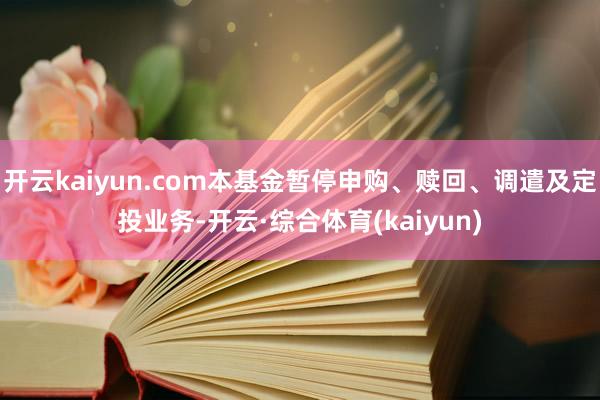 开云kaiyun.com本基金暂停申购、赎回、调遣及定投业务-开云·综合体育(kaiyun)