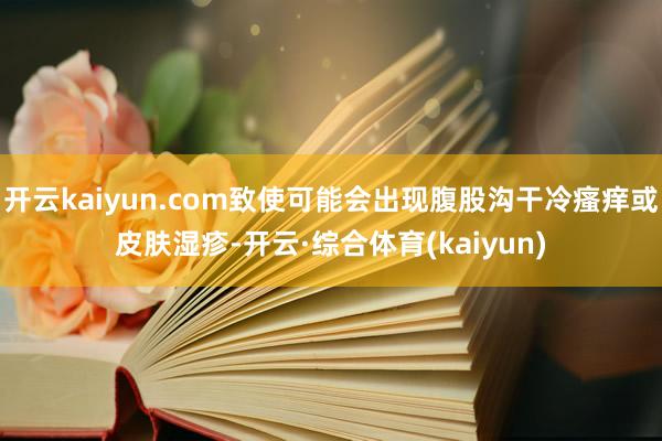 开云kaiyun.com致使可能会出现腹股沟干冷瘙痒或皮肤湿疹-开云·综合体育(kaiyun)