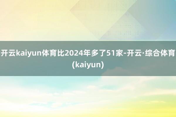 开云kaiyun体育比2024年多了51家-开云·综合体育(kaiyun)