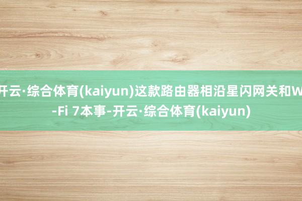 开云·综合体育(kaiyun)这款路由器相沿星闪网关和Wi-Fi 7本事-开云·综合体育(kaiyun)