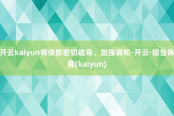 开云kaiyun将保抓密切疏导、加强调和-开云·综合体育(kaiyun)