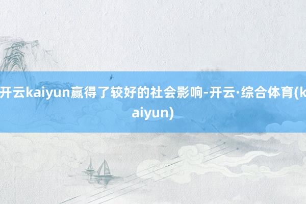 开云kaiyun赢得了较好的社会影响-开云·综合体育(kaiyun)