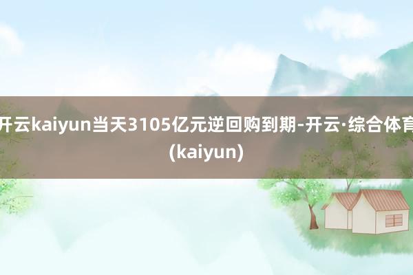 开云kaiyun当天3105亿元逆回购到期-开云·综合体育(kaiyun)