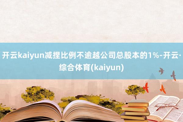 开云kaiyun减捏比例不逾越公司总股本的1%-开云·综合体育(kaiyun)
