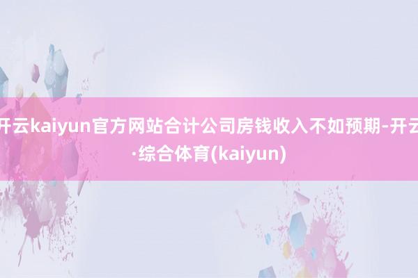 开云kaiyun官方网站合计公司房钱收入不如预期-开云·综合体育(kaiyun)