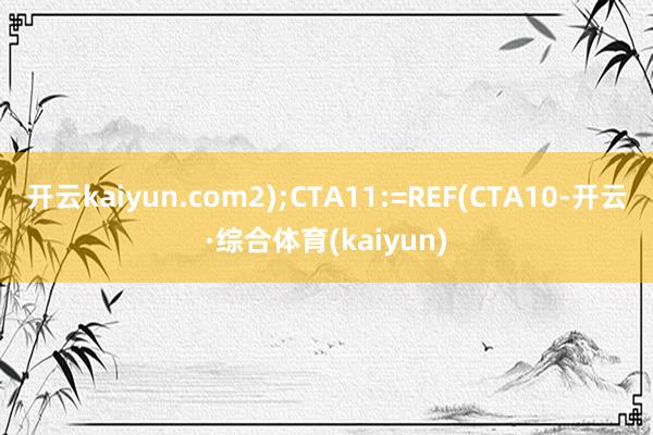 开云kaiyun.com2);CTA11:=REF(CTA10-开云·综合体育(kaiyun)