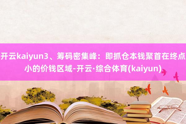 开云kaiyun3、筹码密集峰：即抓仓本钱聚首在终点小的价钱区域-开云·综合体育(kaiyun)