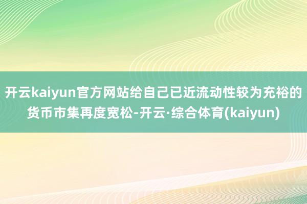 开云kaiyun官方网站给自己已近流动性较为充裕的货币市集再度宽松-开云·综合体育(kaiyun)
