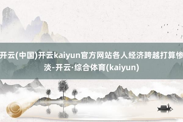 开云(中国)开云kaiyun官方网站各人经济跨越打算惨淡-开云·综合体育(kaiyun)