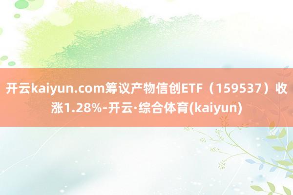 开云kaiyun.com筹议产物信创ETF(159537)收涨1.28%-开云·综合体育(kaiyun)