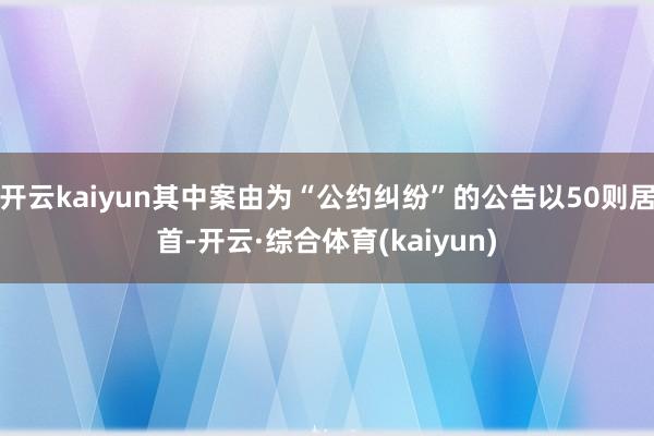 开云kaiyun其中案由为“公约纠纷”的公告以50则居首-开云·综合体育(kaiyun)
