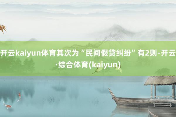 开云kaiyun体育其次为“民间假贷纠纷”有2则-开云·综合体育(kaiyun)