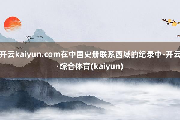 开云kaiyun.com在中国史册联系西域的纪录中-开云·综合体育(kaiyun)