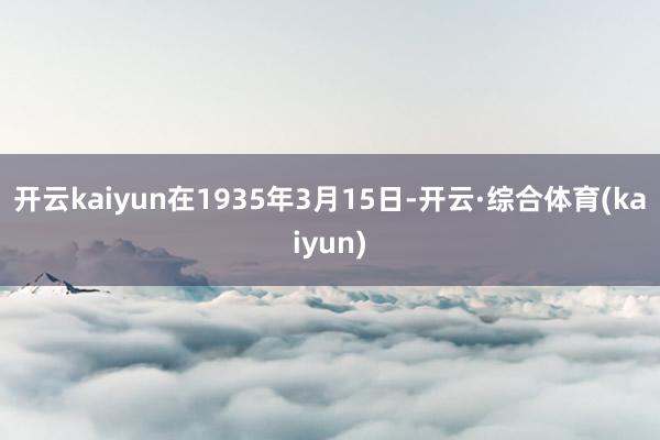 开云kaiyun在1935年3月15日-开云·综合体育(kaiyun)