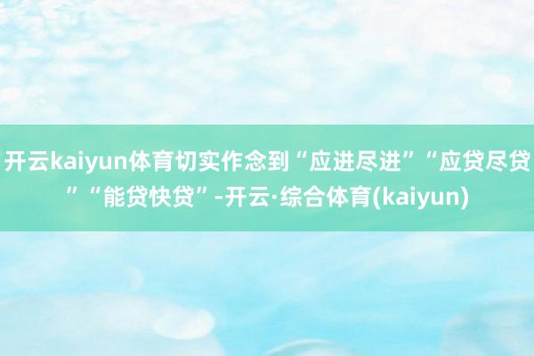 开云kaiyun体育切实作念到“应进尽进”“应贷尽贷”“能贷快贷”-开云·综合体育(kaiyun)