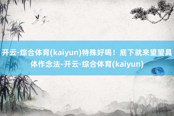 开云·综合体育(kaiyun)特殊好喝！底下就来望望具体作念法-开云·综合体育(kaiyun)