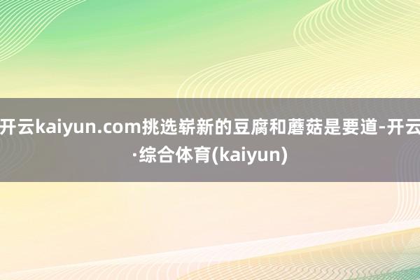 开云kaiyun.com挑选崭新的豆腐和蘑菇是要道-开云·综合体育(kaiyun)