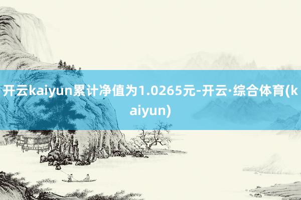 开云kaiyun累计净值为1.0265元-开云·综合体育(kaiyun)