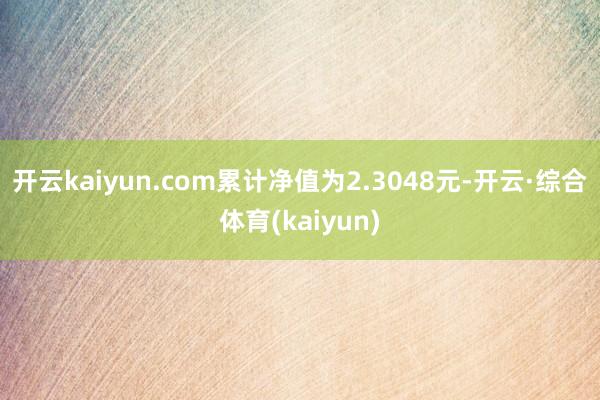 开云kaiyun.com累计净值为2.3048元-开云·综合体育(kaiyun)