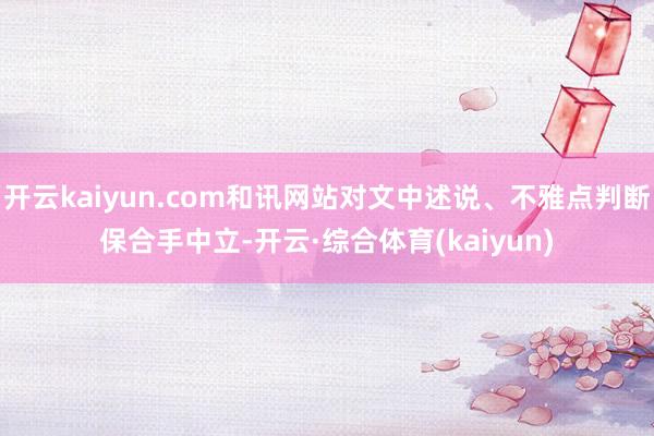 开云kaiyun.com和讯网站对文中述说、不雅点判断保合手中立-开云·综合体育(kaiyun)