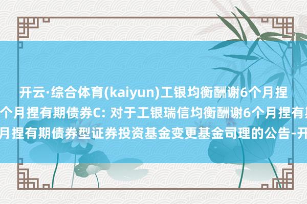 开云·综合体育(kaiyun)工银均衡酬谢6个月捏有期债券A,工银均衡酬谢6个月捏有期债券C: 对于工银瑞信均衡酬谢6个月捏有期债券型证券投资基金变更基金司理的公告-开云·综合体育(kaiyun)