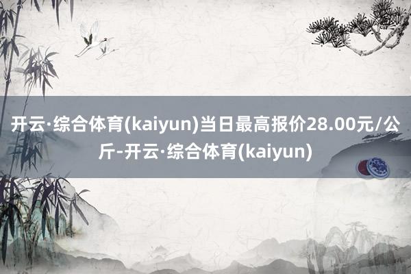 开云·综合体育(kaiyun)当日最高报价28.00元/公斤-开云·综合体育(kaiyun)