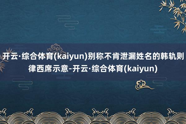 开云·综合体育(kaiyun)别称不肯泄漏姓名的韩轨则律西席示意-开云·综合体育(kaiyun)