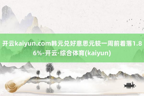 开云kaiyun.com韩元兑好意思元较一周前着落1.86%-开云·综合体育(kaiyun)