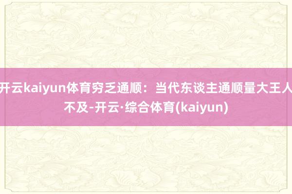 开云kaiyun体育穷乏通顺：当代东谈主通顺量大王人不及-开云·综合体育(kaiyun)