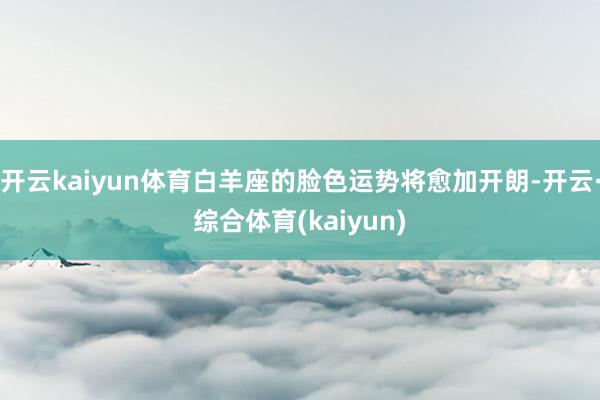 开云kaiyun体育白羊座的脸色运势将愈加开朗-开云·综合体育(kaiyun)