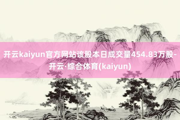 开云kaiyun官方网站该股本日成交量454.83万股-开云·综合体育(kaiyun)