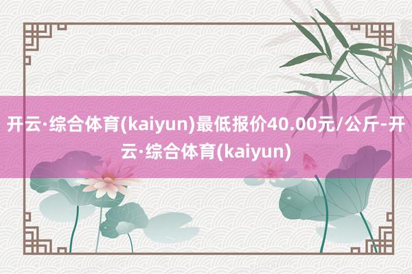 开云·综合体育(kaiyun)最低报价40.00元/公斤-开云·综合体育(kaiyun)