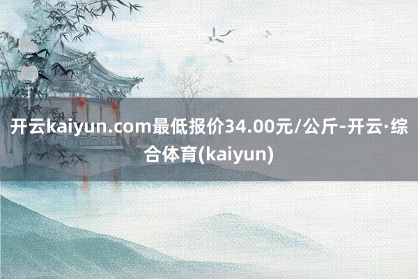 开云kaiyun.com最低报价34.00元/公斤-开云·综合体育(kaiyun)