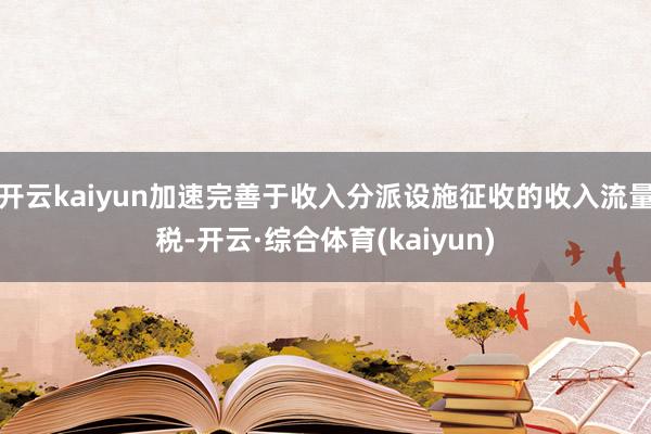 开云kaiyun加速完善于收入分派设施征收的收入流量税-开云·综合体育(kaiyun)
