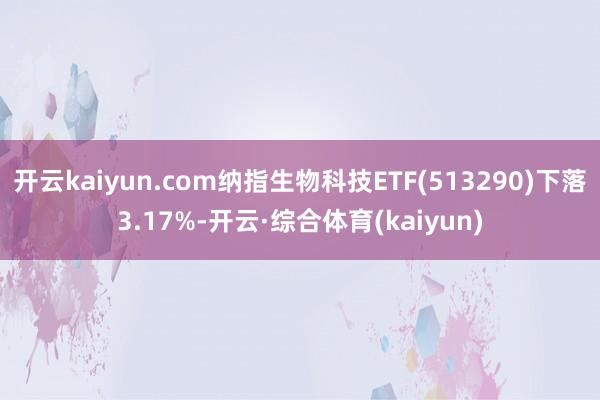 开云kaiyun.com纳指生物科技ETF(513290)下落3.17%-开云·综合体育(kaiyun)