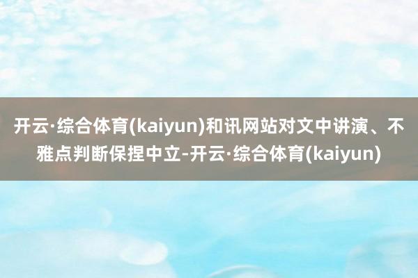 开云·综合体育(kaiyun)和讯网站对文中讲演、不雅点判断保捏中立-开云·综合体育(kaiyun)