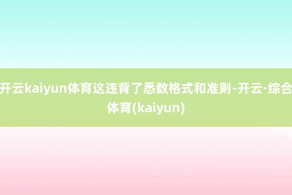 开云kaiyun体育这违背了悉数格式和准则-开云·综合体育(kaiyun)