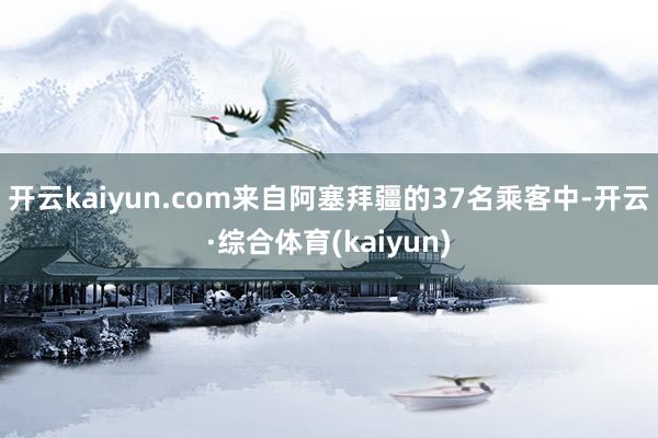 开云kaiyun.com来自阿塞拜疆的37名乘客中-开云·综合体育(kaiyun)