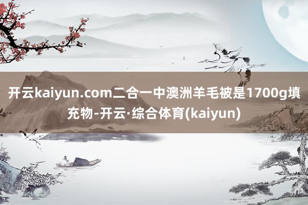 开云kaiyun.com二合一中澳洲羊毛被是1700g填充物-开云·综合体育(kaiyun)