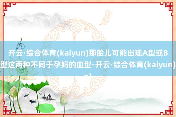 开云·综合体育(kaiyun)那胎儿可能出现A型或B型这两种不同于孕妈的血型-开云·综合体育(kaiyun)