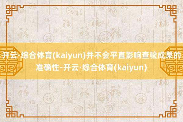 开云·综合体育(kaiyun)并不会平直影响查验成果的准确性-开云·综合体育(kaiyun)