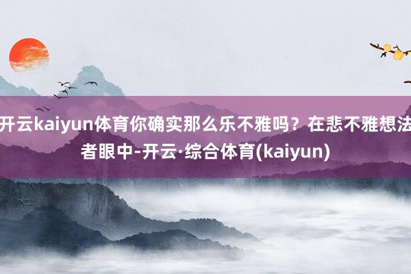 开云kaiyun体育你确实那么乐不雅吗？在悲不雅想法者眼中-开云·综合体育(kaiyun)