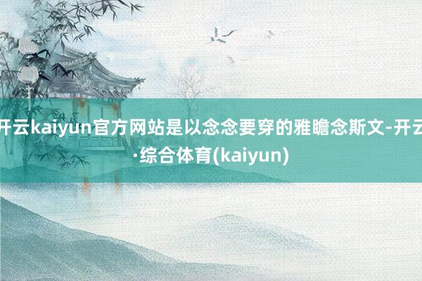 开云kaiyun官方网站是以念念要穿的雅瞻念斯文-开云·综合体育(kaiyun)