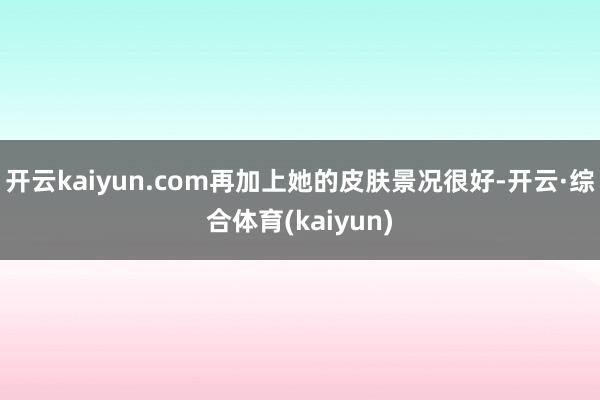 开云kaiyun.com再加上她的皮肤景况很好-开云·综合体育(kaiyun)