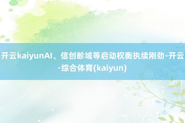 开云kaiyunAI、信创畛域等启动权衡执续刚劲-开云·综合体育(kaiyun)